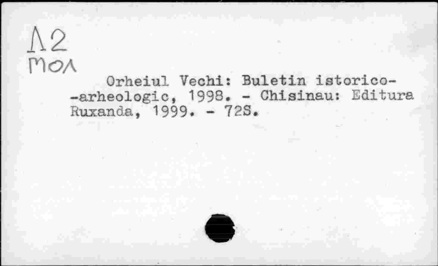 ﻿Л2
Иол
Orheiul Vechi: Buletin istorico--arheologic, I99S. - Chisinau: Editura Ruxanda, 1999. - 72S.